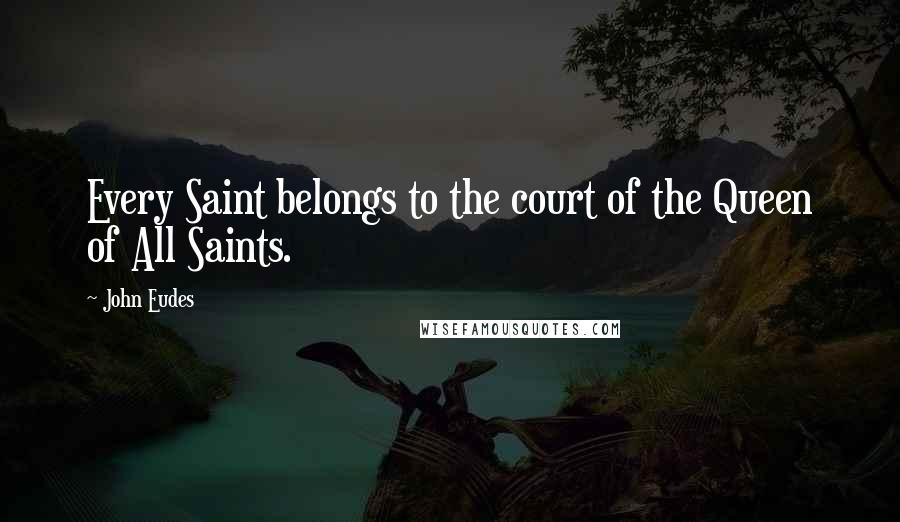 John Eudes Quotes: Every Saint belongs to the court of the Queen of All Saints.