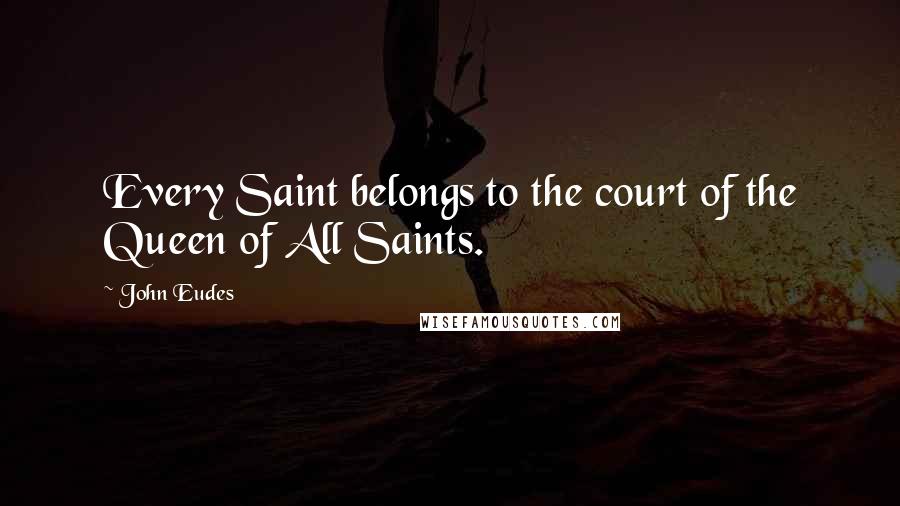 John Eudes Quotes: Every Saint belongs to the court of the Queen of All Saints.