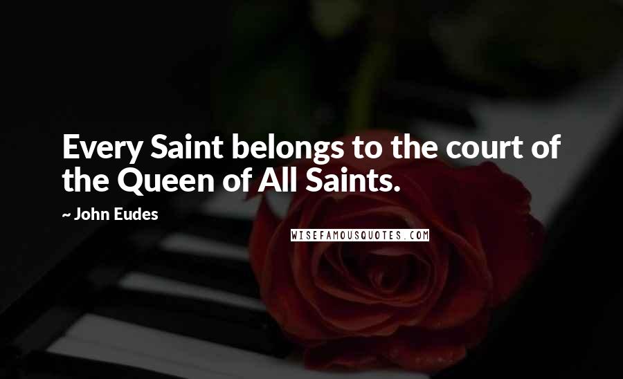 John Eudes Quotes: Every Saint belongs to the court of the Queen of All Saints.