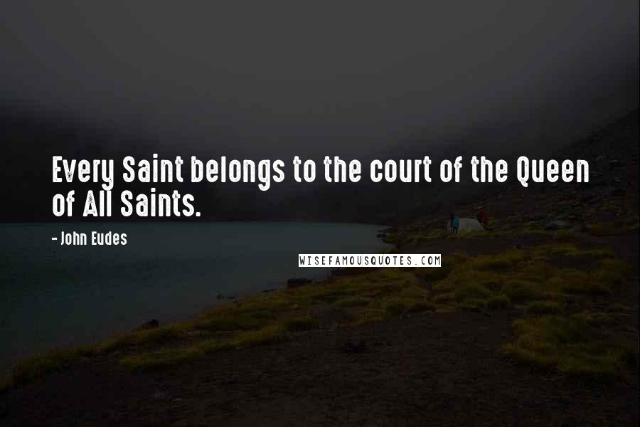 John Eudes Quotes: Every Saint belongs to the court of the Queen of All Saints.