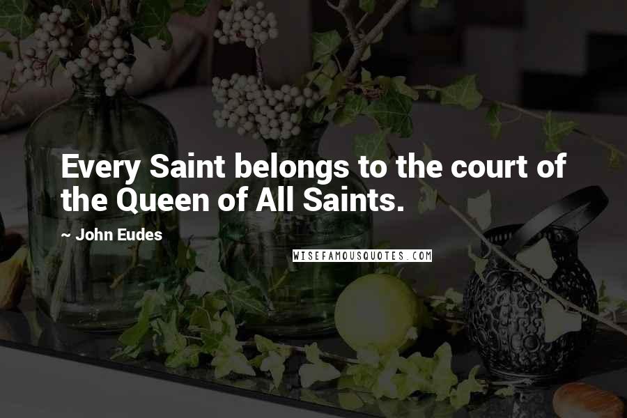 John Eudes Quotes: Every Saint belongs to the court of the Queen of All Saints.
