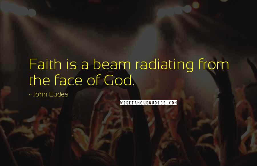 John Eudes Quotes: Faith is a beam radiating from the face of God.