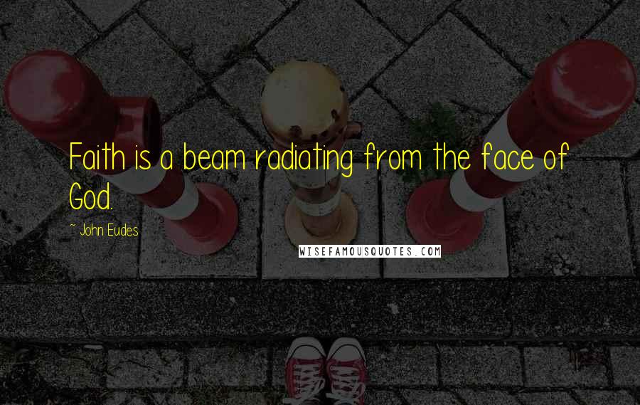 John Eudes Quotes: Faith is a beam radiating from the face of God.