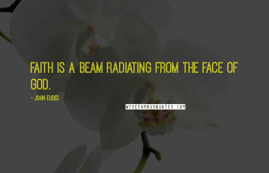 John Eudes Quotes: Faith is a beam radiating from the face of God.