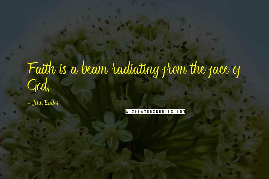 John Eudes Quotes: Faith is a beam radiating from the face of God.