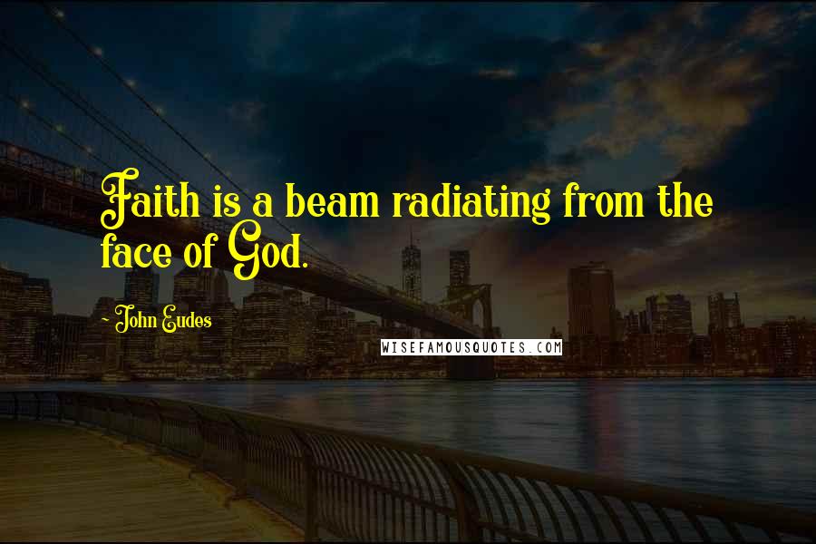John Eudes Quotes: Faith is a beam radiating from the face of God.