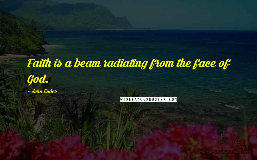 John Eudes Quotes: Faith is a beam radiating from the face of God.