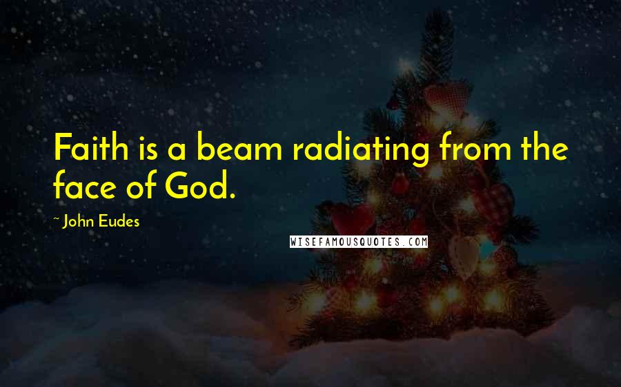 John Eudes Quotes: Faith is a beam radiating from the face of God.