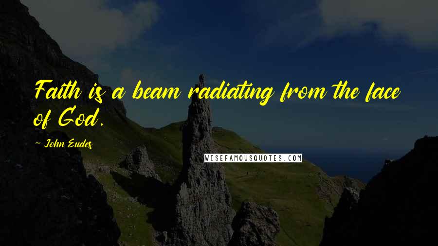 John Eudes Quotes: Faith is a beam radiating from the face of God.