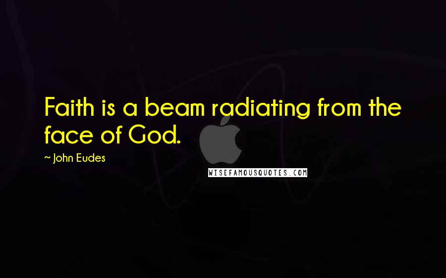 John Eudes Quotes: Faith is a beam radiating from the face of God.