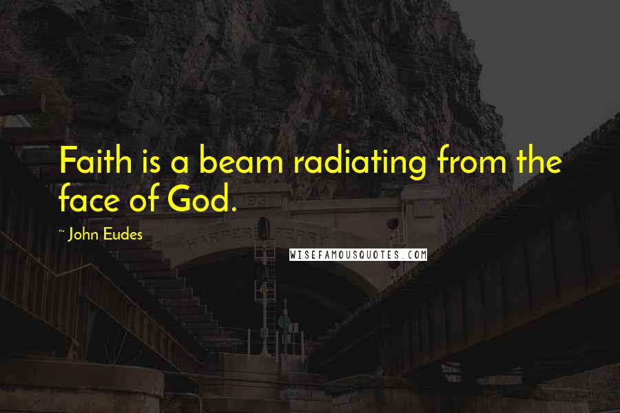 John Eudes Quotes: Faith is a beam radiating from the face of God.