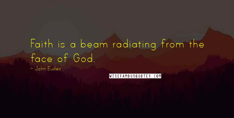 John Eudes Quotes: Faith is a beam radiating from the face of God.