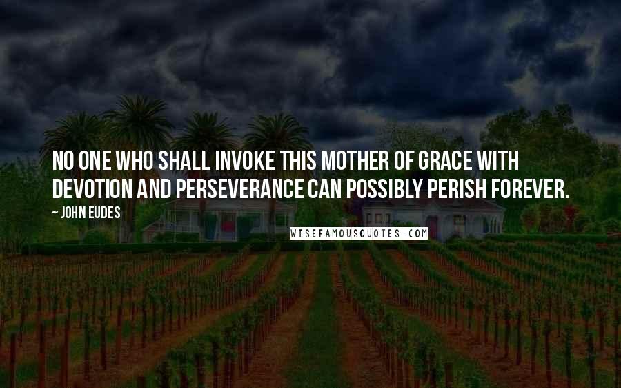 John Eudes Quotes: No one who shall invoke this Mother of Grace with devotion and perseverance can possibly perish forever.