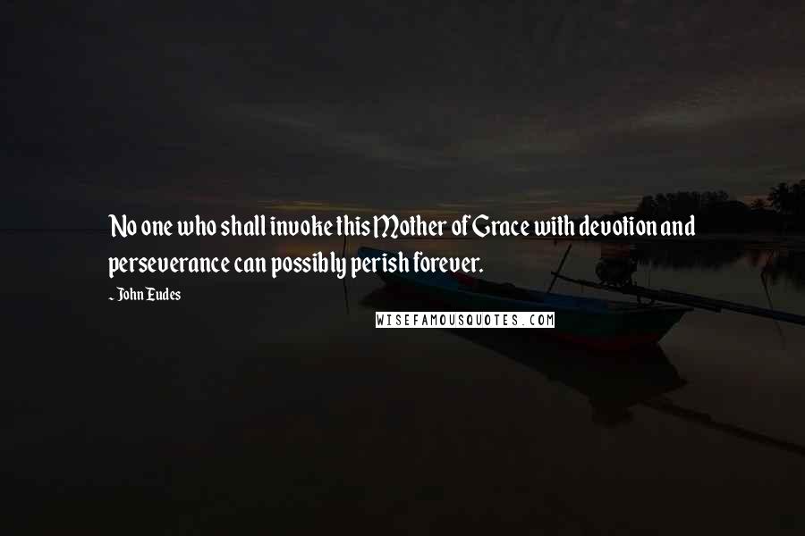 John Eudes Quotes: No one who shall invoke this Mother of Grace with devotion and perseverance can possibly perish forever.