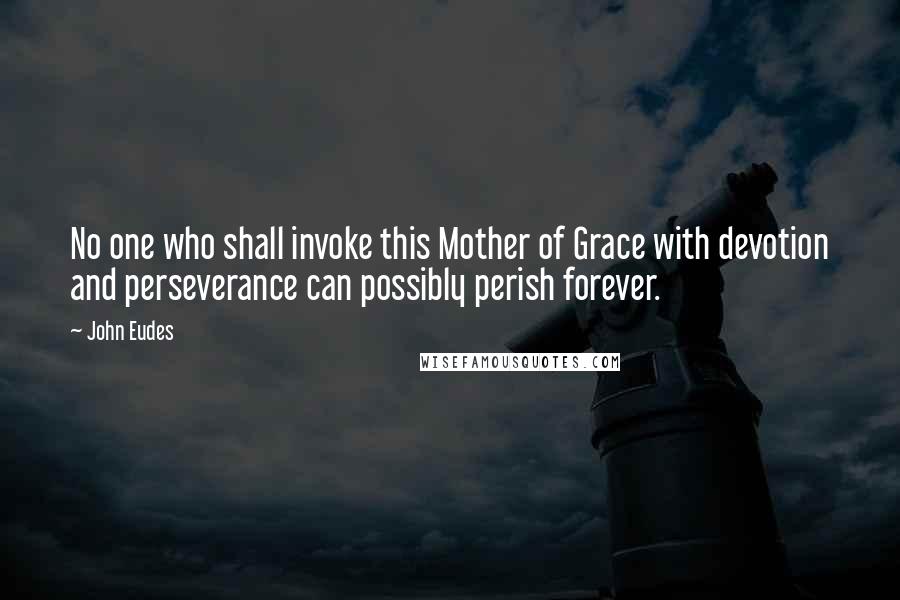 John Eudes Quotes: No one who shall invoke this Mother of Grace with devotion and perseverance can possibly perish forever.