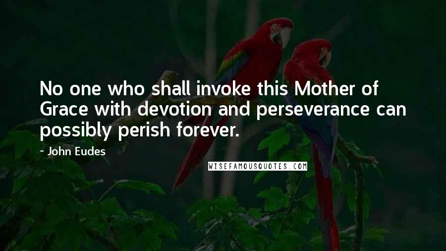 John Eudes Quotes: No one who shall invoke this Mother of Grace with devotion and perseverance can possibly perish forever.
