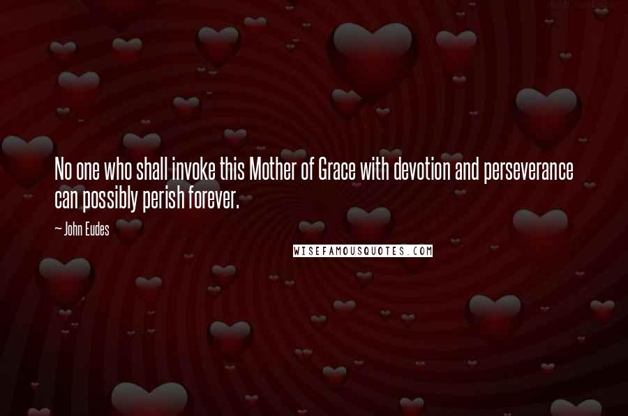 John Eudes Quotes: No one who shall invoke this Mother of Grace with devotion and perseverance can possibly perish forever.