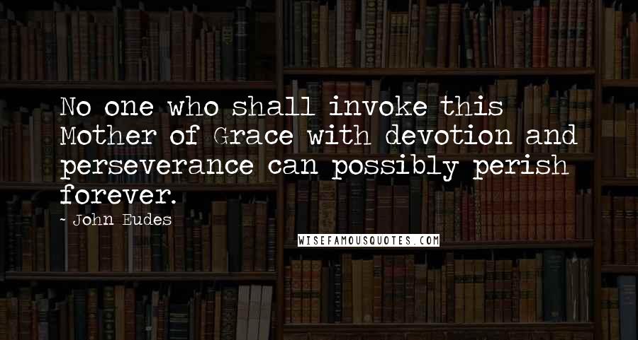 John Eudes Quotes: No one who shall invoke this Mother of Grace with devotion and perseverance can possibly perish forever.