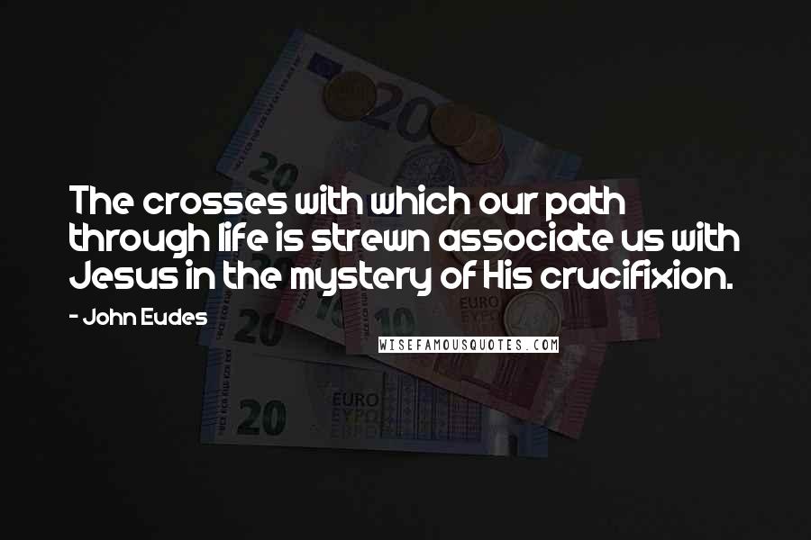 John Eudes Quotes: The crosses with which our path through life is strewn associate us with Jesus in the mystery of His crucifixion.