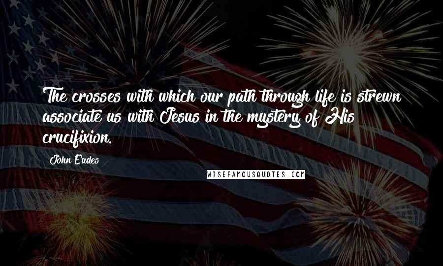 John Eudes Quotes: The crosses with which our path through life is strewn associate us with Jesus in the mystery of His crucifixion.