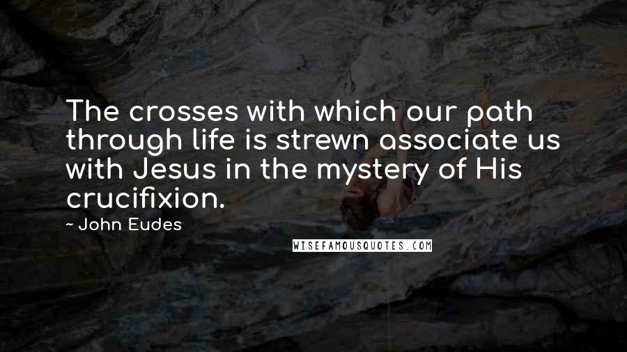 John Eudes Quotes: The crosses with which our path through life is strewn associate us with Jesus in the mystery of His crucifixion.