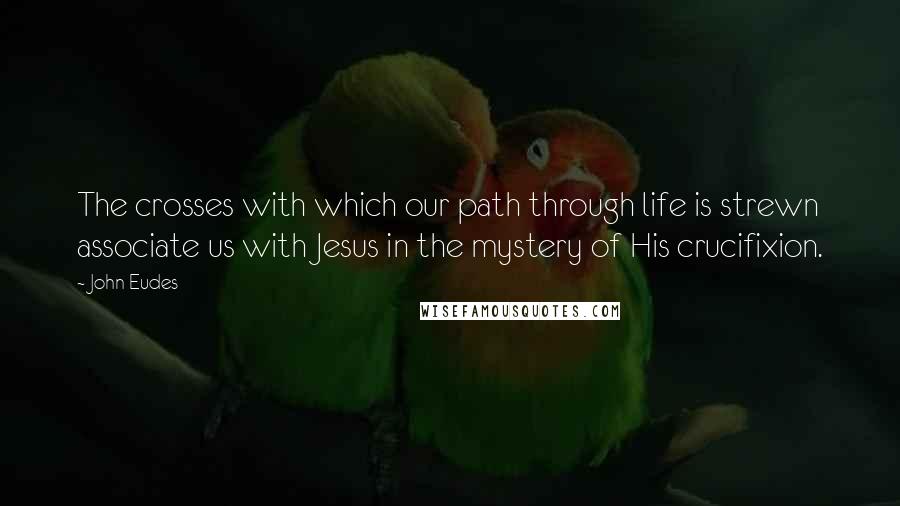John Eudes Quotes: The crosses with which our path through life is strewn associate us with Jesus in the mystery of His crucifixion.