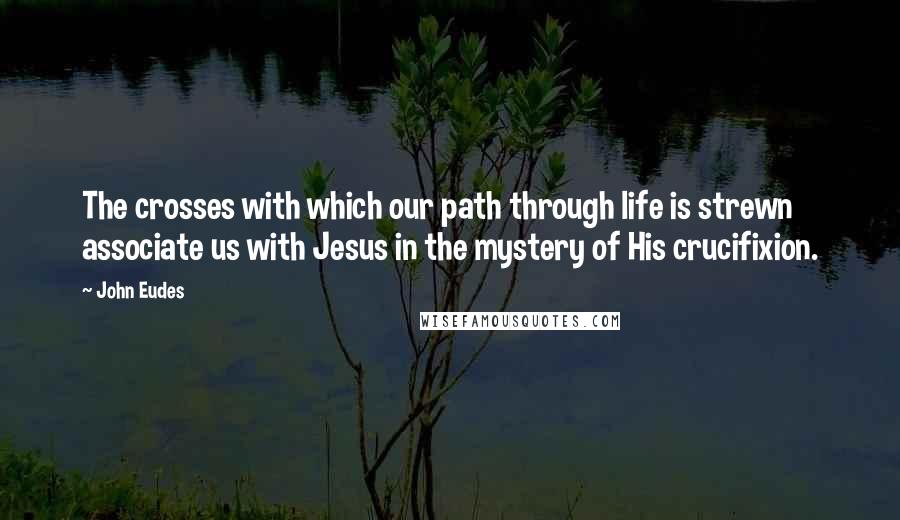 John Eudes Quotes: The crosses with which our path through life is strewn associate us with Jesus in the mystery of His crucifixion.