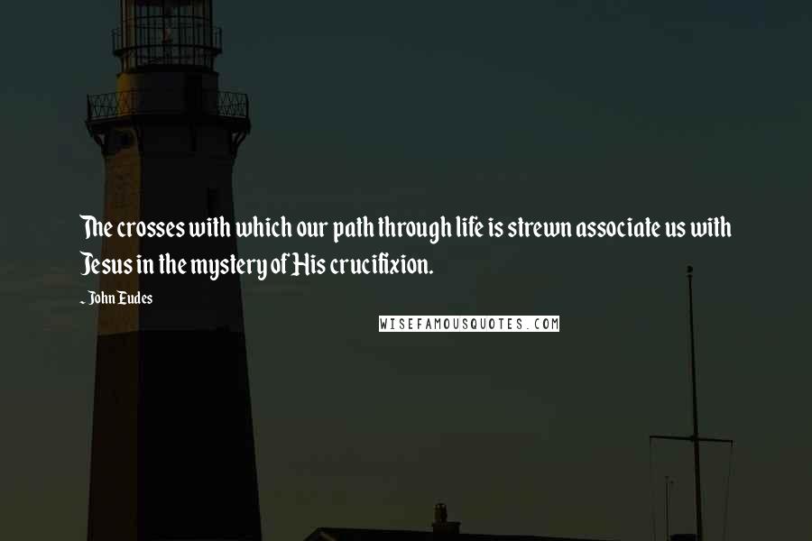 John Eudes Quotes: The crosses with which our path through life is strewn associate us with Jesus in the mystery of His crucifixion.