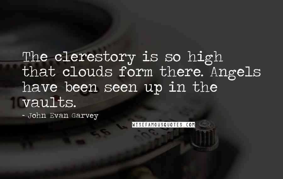 John Evan Garvey Quotes: The clerestory is so high that clouds form there. Angels have been seen up in the vaults.