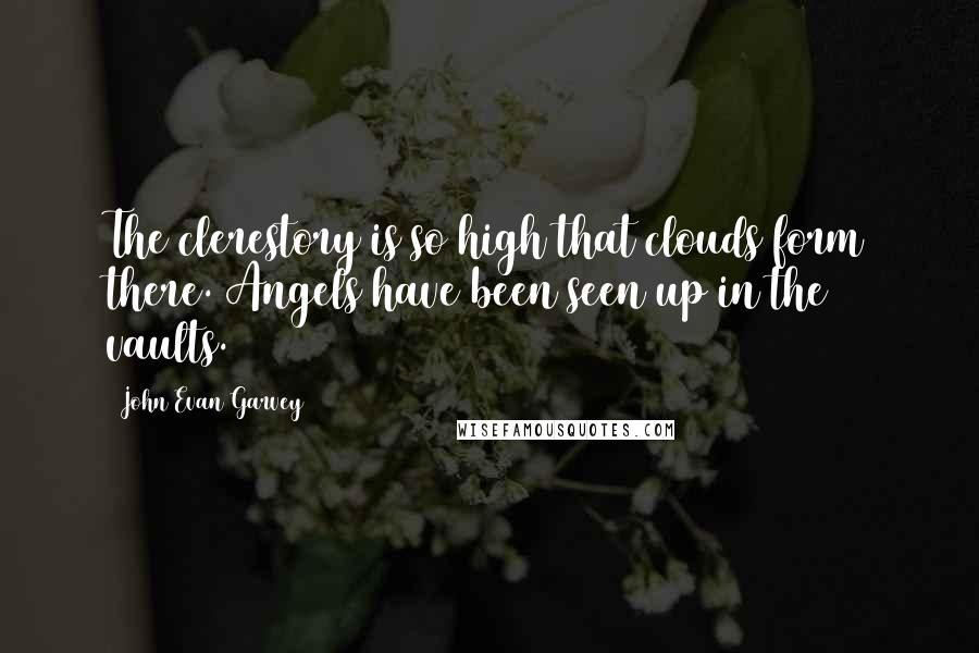 John Evan Garvey Quotes: The clerestory is so high that clouds form there. Angels have been seen up in the vaults.