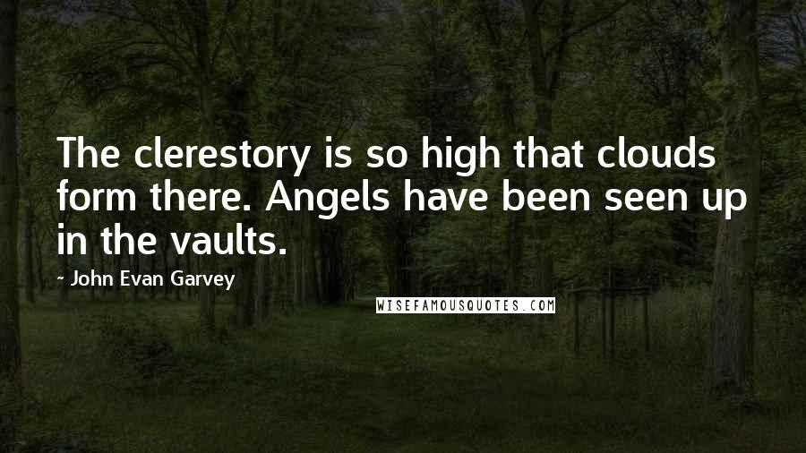 John Evan Garvey Quotes: The clerestory is so high that clouds form there. Angels have been seen up in the vaults.