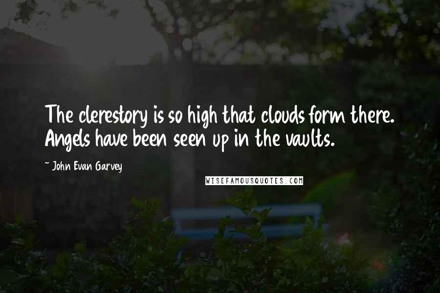 John Evan Garvey Quotes: The clerestory is so high that clouds form there. Angels have been seen up in the vaults.