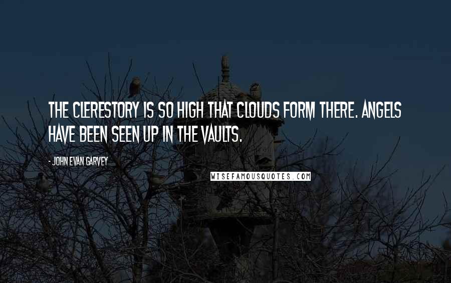 John Evan Garvey Quotes: The clerestory is so high that clouds form there. Angels have been seen up in the vaults.