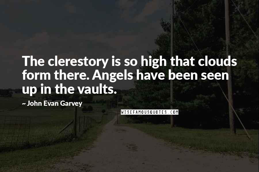 John Evan Garvey Quotes: The clerestory is so high that clouds form there. Angels have been seen up in the vaults.