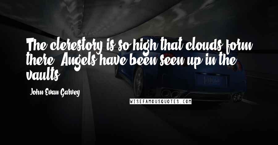 John Evan Garvey Quotes: The clerestory is so high that clouds form there. Angels have been seen up in the vaults.