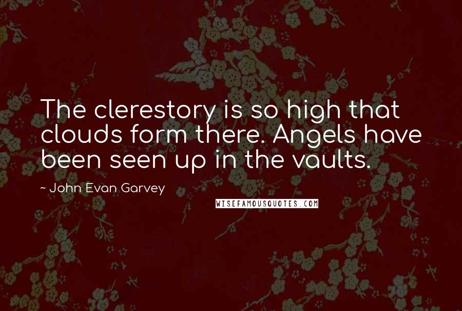 John Evan Garvey Quotes: The clerestory is so high that clouds form there. Angels have been seen up in the vaults.