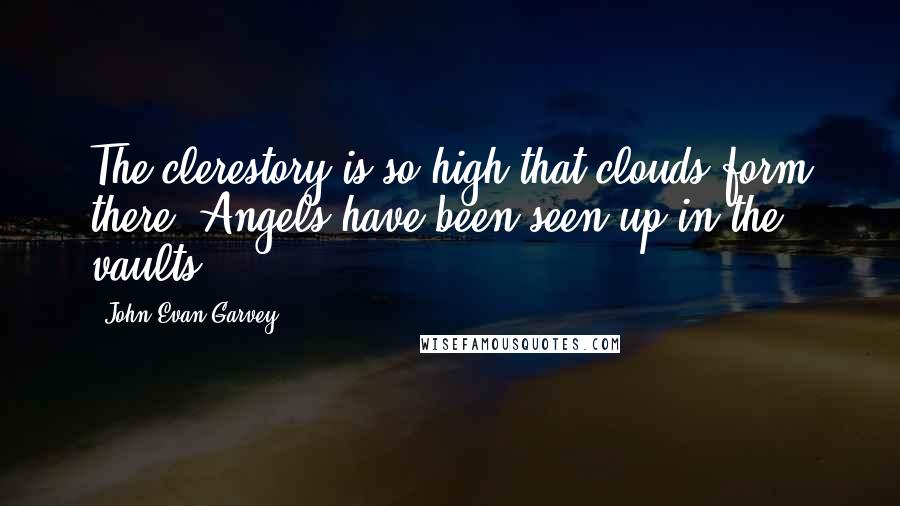 John Evan Garvey Quotes: The clerestory is so high that clouds form there. Angels have been seen up in the vaults.