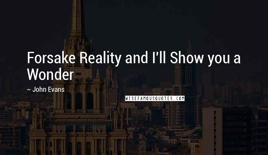 John Evans Quotes: Forsake Reality and I'll Show you a Wonder