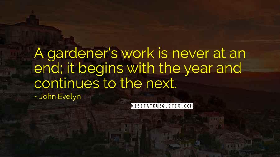 John Evelyn Quotes: A gardener's work is never at an end; it begins with the year and continues to the next.