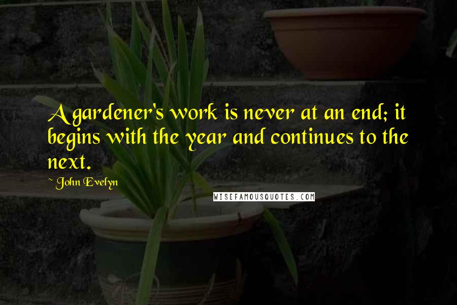 John Evelyn Quotes: A gardener's work is never at an end; it begins with the year and continues to the next.