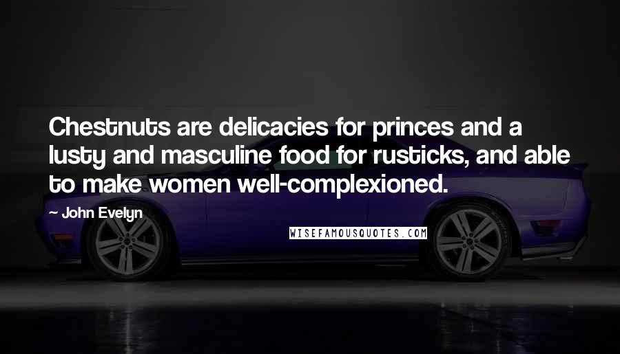 John Evelyn Quotes: Chestnuts are delicacies for princes and a lusty and masculine food for rusticks, and able to make women well-complexioned.