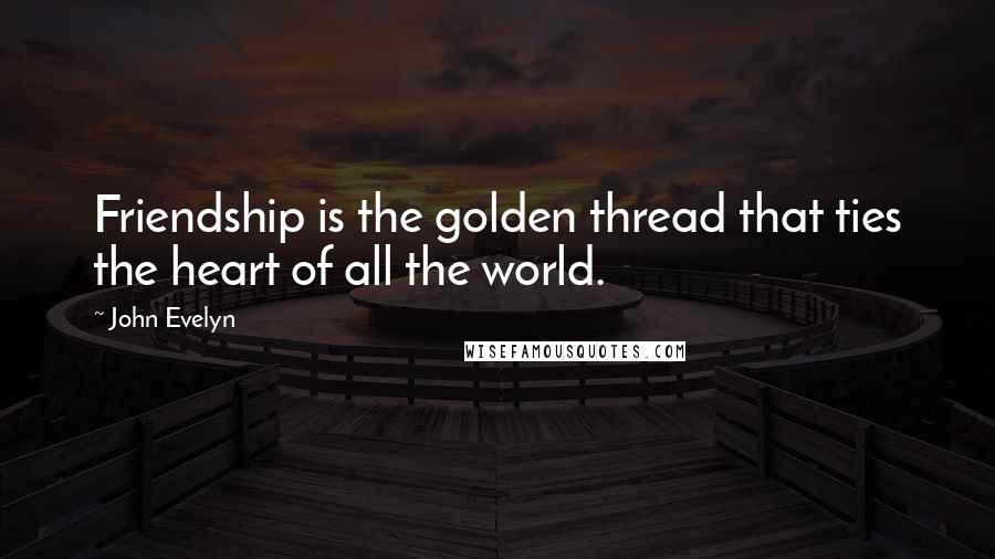 John Evelyn Quotes: Friendship is the golden thread that ties the heart of all the world.