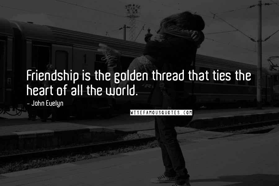 John Evelyn Quotes: Friendship is the golden thread that ties the heart of all the world.