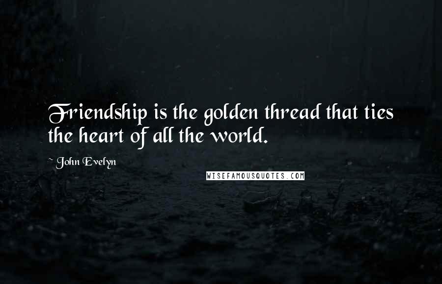 John Evelyn Quotes: Friendship is the golden thread that ties the heart of all the world.