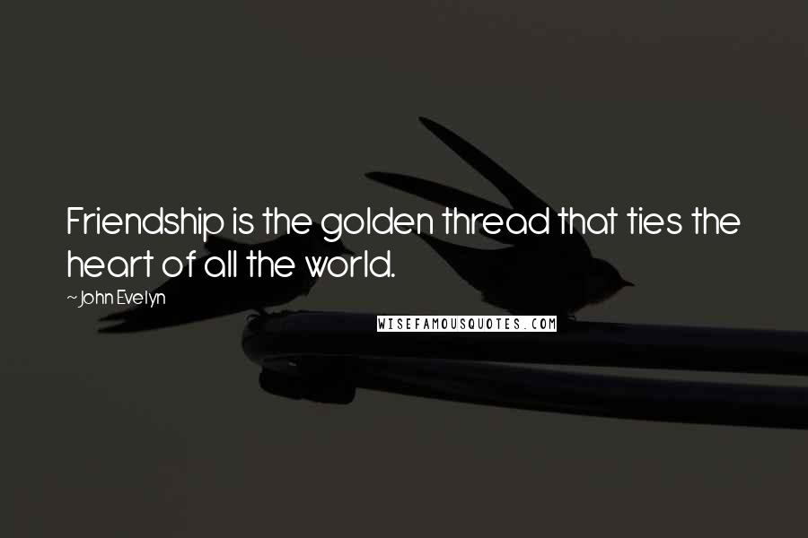 John Evelyn Quotes: Friendship is the golden thread that ties the heart of all the world.