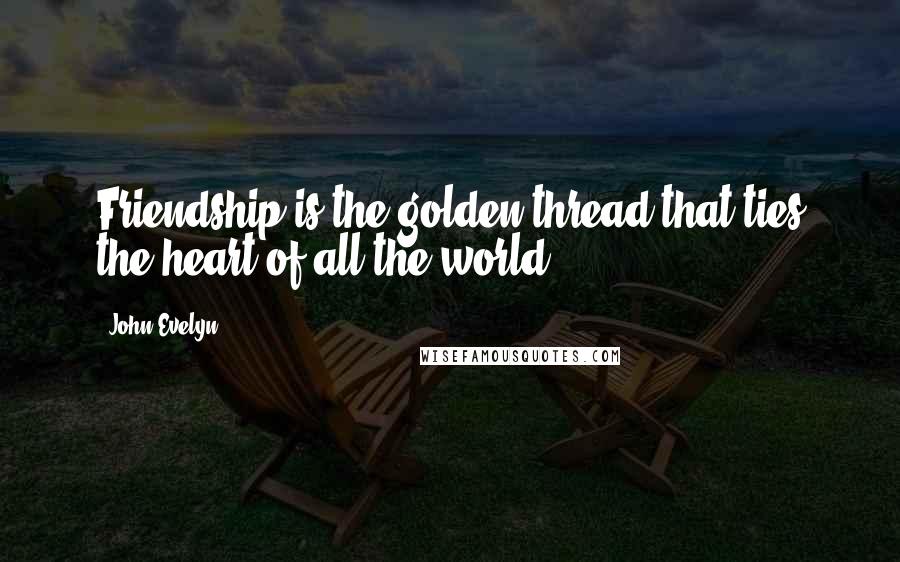 John Evelyn Quotes: Friendship is the golden thread that ties the heart of all the world.