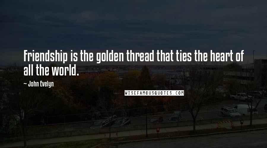 John Evelyn Quotes: Friendship is the golden thread that ties the heart of all the world.