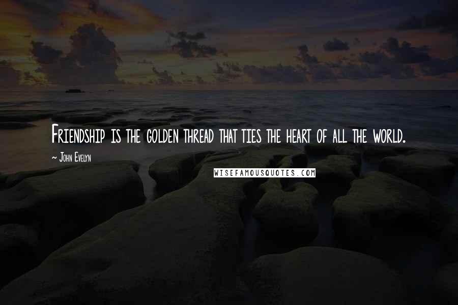 John Evelyn Quotes: Friendship is the golden thread that ties the heart of all the world.
