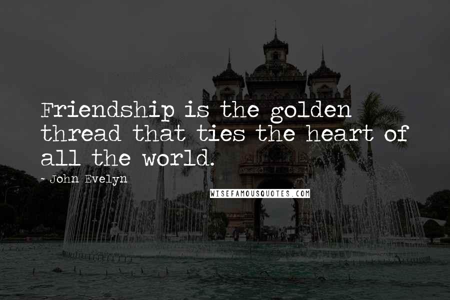 John Evelyn Quotes: Friendship is the golden thread that ties the heart of all the world.