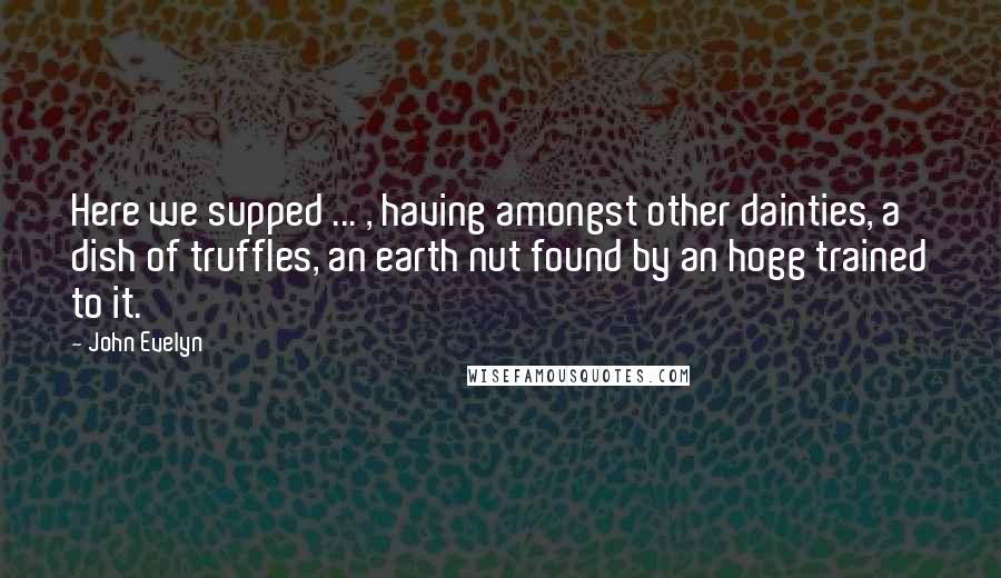 John Evelyn Quotes: Here we supped ... , having amongst other dainties, a dish of truffles, an earth nut found by an hogg trained to it.